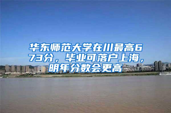 华东师范大学在川最高673分，毕业可落户上海，明年分数会更高