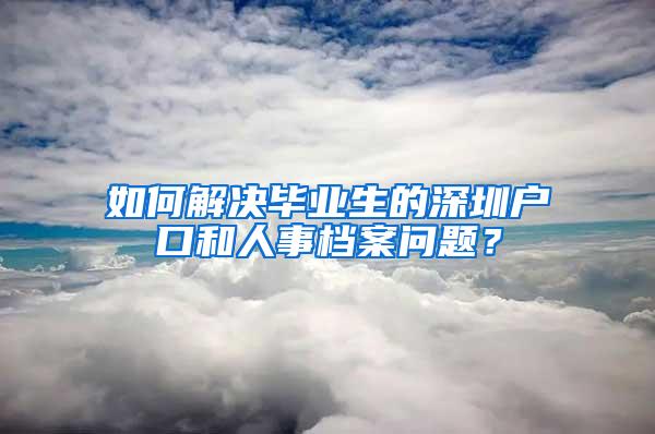 如何解决毕业生的深圳户口和人事档案问题？