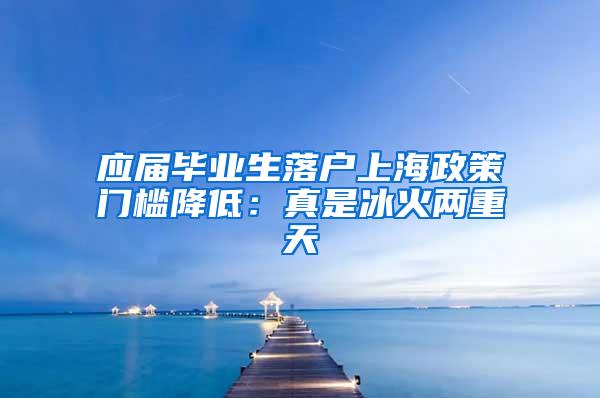 应届毕业生落户上海政策门槛降低：真是冰火两重天