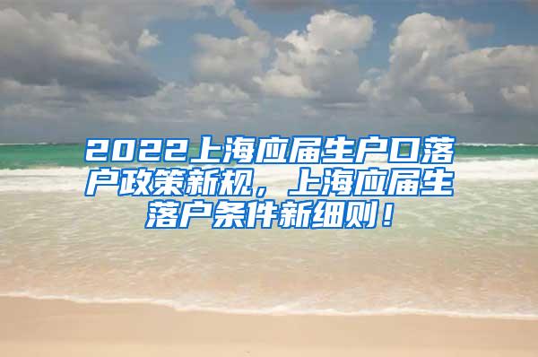 2022上海应届生户口落户政策新规，上海应届生落户条件新细则！