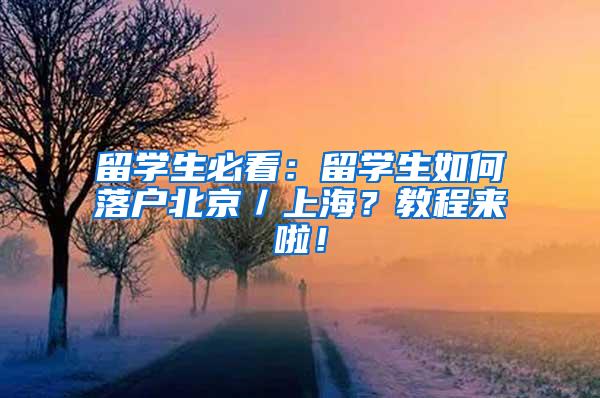 留学生必看：留学生如何落户北京／上海？教程来啦！