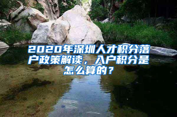 2020年深圳人才积分落户政策解读，入户积分是怎么算的？