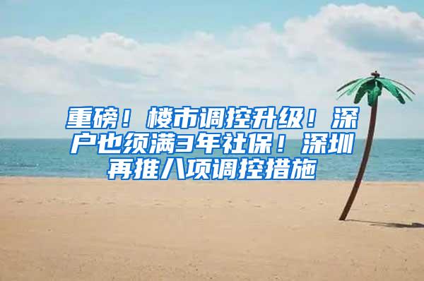 重磅！楼市调控升级！深户也须满3年社保！深圳再推八项调控措施