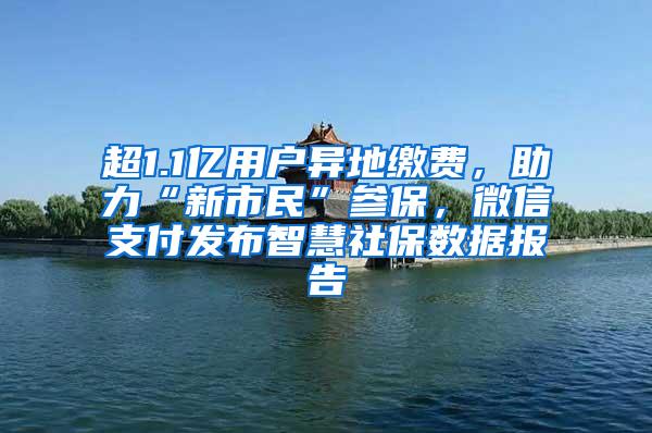 超1.1亿用户异地缴费，助力“新市民”参保，微信支付发布智慧社保数据报告