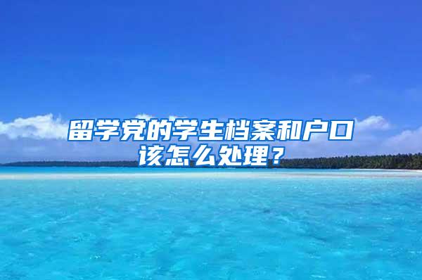 留学党的学生档案和户口该怎么处理？