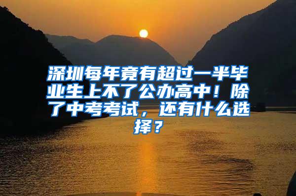 深圳每年竟有超过一半毕业生上不了公办高中！除了中考考试，还有什么选择？