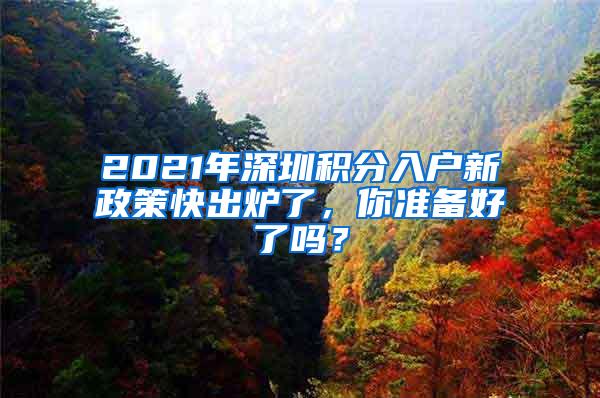 2021年深圳积分入户新政策快出炉了，你准备好了吗？