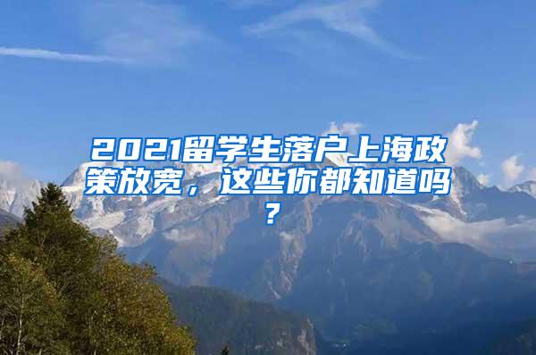 2021留学生落户上海政策放宽，这些你都知道吗？