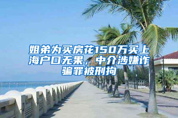 姐弟为买房花150万买上海户口无果，中介涉嫌诈骗罪被刑拘
