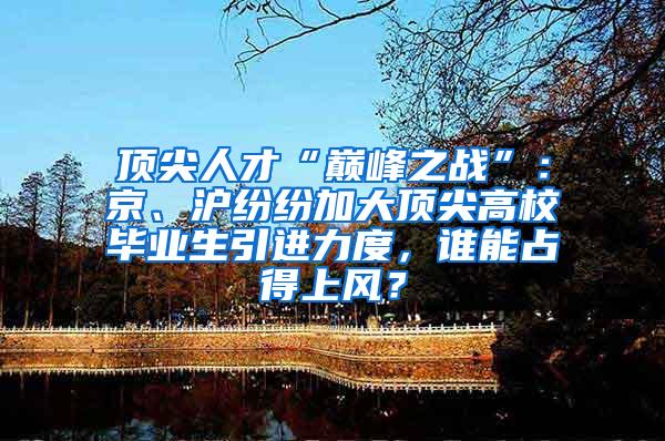 顶尖人才“巅峰之战”：京、沪纷纷加大顶尖高校毕业生引进力度，谁能占得上风？