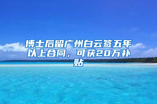 博士后留广州白云签五年以上合同，可获20万补贴