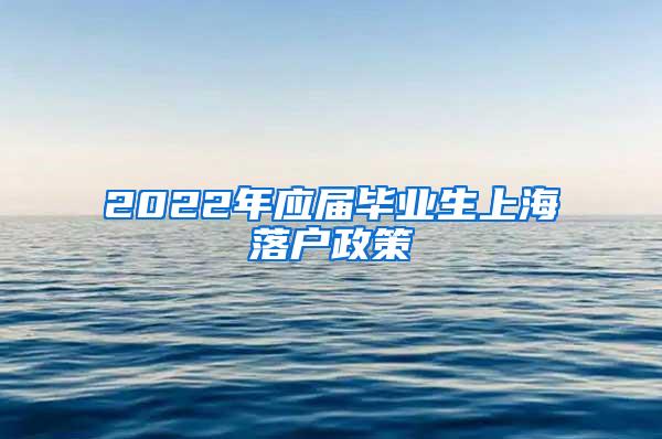 2022年应届毕业生上海落户政策