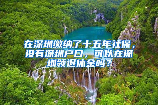 在深圳缴纳了十五年社保，没有深圳户口，可以在深圳领退休金吗？