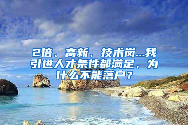 2倍、高新、技术岗...我引进人才条件都满足，为什么不能落户？