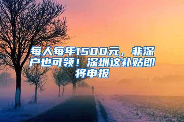 每人每年1500元，非深户也可领！深圳这补贴即将申报