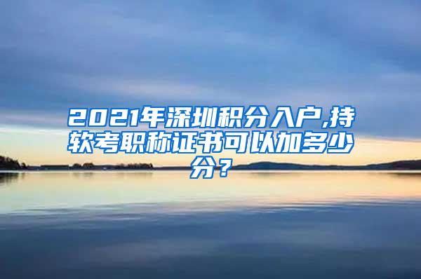 2021年深圳积分入户,持软考职称证书可以加多少分？