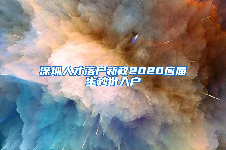 深圳人才落户新政2020应届生秒批入户