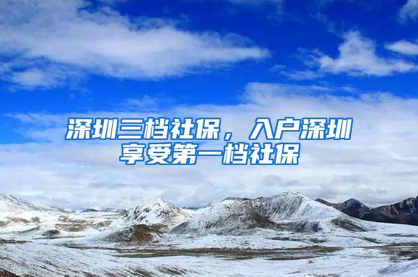 深圳三档社保，入户深圳享受第一档社保