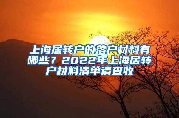 上海居转户的落户材料有哪些？2022年上海居转户材料清单请查收