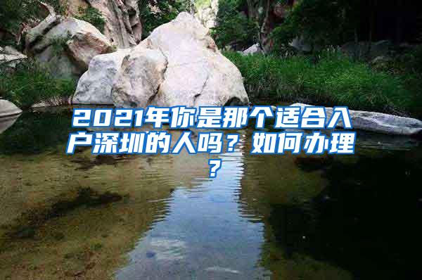 2021年你是那个适合入户深圳的人吗？如何办理？