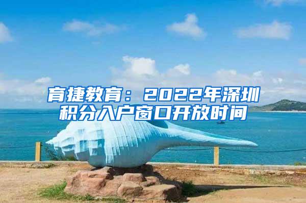 育捷教育：2022年深圳积分入户窗口开放时间