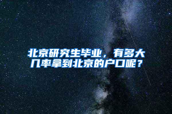 北京研究生毕业，有多大几率拿到北京的户口呢？