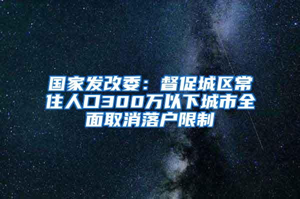 国家发改委：督促城区常住人口300万以下城市全面取消落户限制