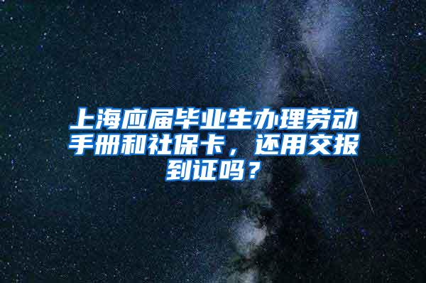 上海应届毕业生办理劳动手册和社保卡，还用交报到证吗？