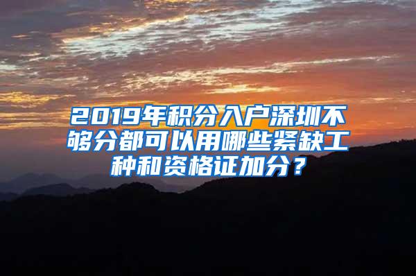 2019年积分入户深圳不够分都可以用哪些紧缺工种和资格证加分？