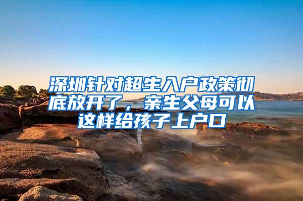 深圳针对超生入户政策彻底放开了，亲生父母可以这样给孩子上户口