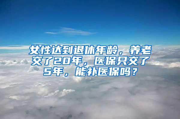 女性达到退休年龄，养老交了20年，医保只交了5年，能补医保吗？