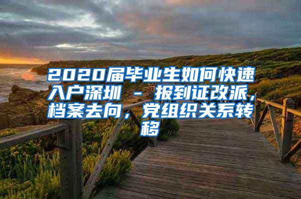 2020届毕业生如何快速入户深圳 - 报到证改派，档案去向，党组织关系转移