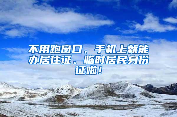 不用跑窗口，手机上就能办居住证、临时居民身份证啦！