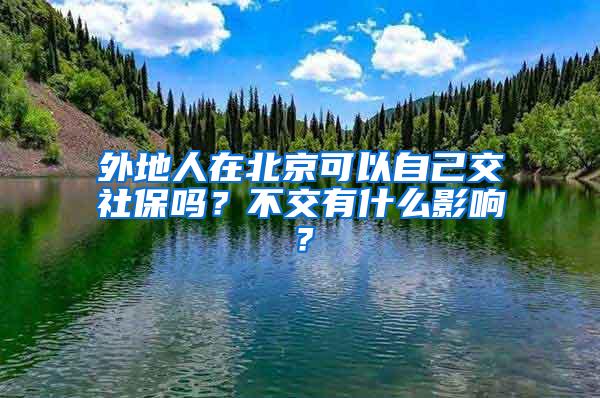 外地人在北京可以自己交社保吗？不交有什么影响？