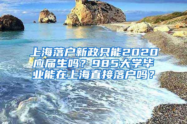 上海落户新政只能2020应届生吗？985大学毕业能在上海直接落户吗？