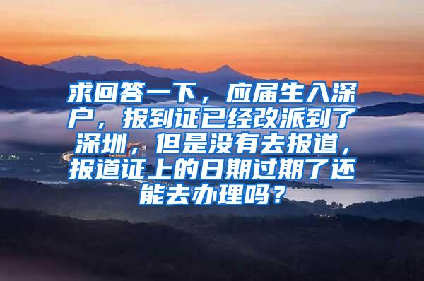 求回答一下，应届生入深户，报到证已经改派到了深圳，但是没有去报道，报道证上的日期过期了还能去办理吗？