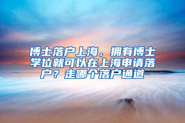 博士落户上海，拥有博士学位就可以在上海申请落户？走哪个落户通道