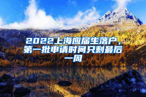 2022上海应届生落户，第一批申请时间只剩最后一周