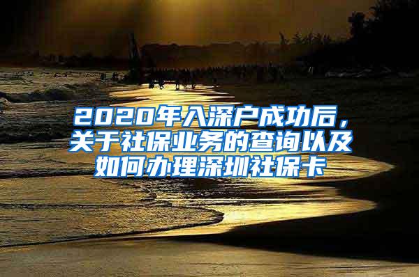 2020年入深户成功后，关于社保业务的查询以及如何办理深圳社保卡