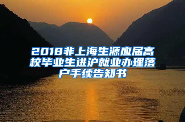 2018非上海生源应届高校毕业生进沪就业办理落户手续告知书