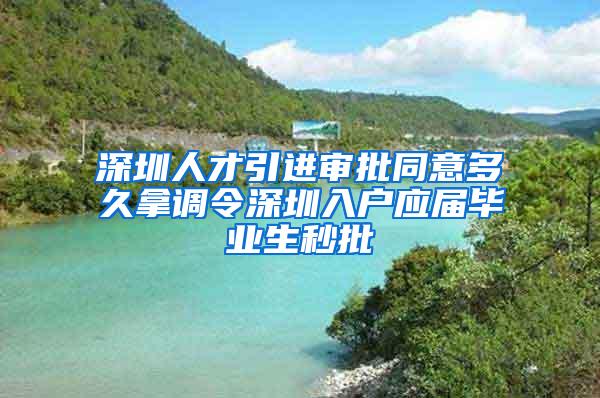 深圳人才引进审批同意多久拿调令深圳入户应届毕业生秒批