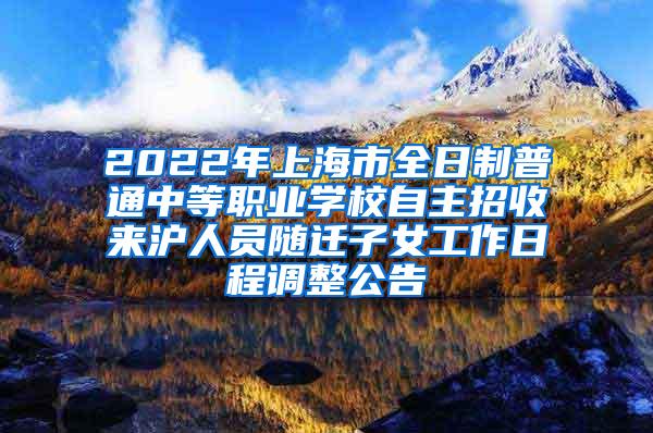 2022年上海市全日制普通中等职业学校自主招收来沪人员随迁子女工作日程调整公告