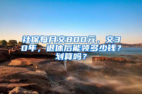 社保每月交800元，交30年，退休后能领多少钱？划算吗？