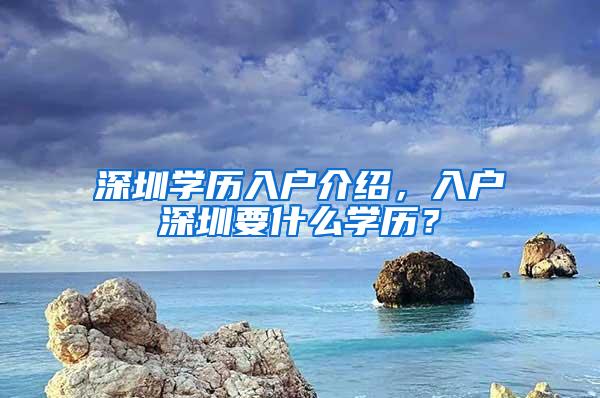 深圳学历入户介绍，入户深圳要什么学历？