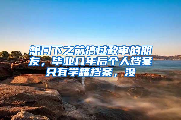 想问下之前搞过政审的朋友，毕业几年后个人档案只有学籍档案，没