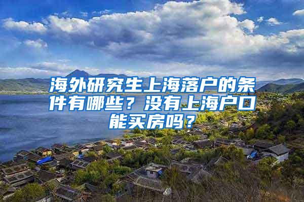 海外研究生上海落户的条件有哪些？没有上海户口能买房吗？