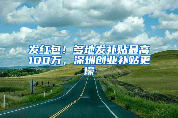 发红包！多地发补贴最高100万，深圳创业补贴更壕