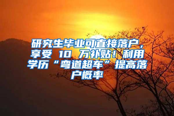 研究生毕业可直接落户，享受 10 万补贴！利用学历“弯道超车”提高落户概率