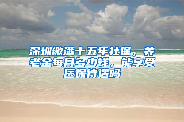 深圳缴满十五年社保，养老金每月多少钱，能享受医保待遇吗