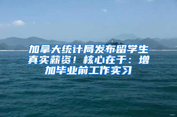 加拿大统计局发布留学生真实薪资！核心在于：增加毕业前工作实习